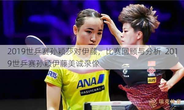 2019世乒赛孙颖莎对伊藤，比赛回顾与分析  2019世乒赛孙颖伊藤美诚录像