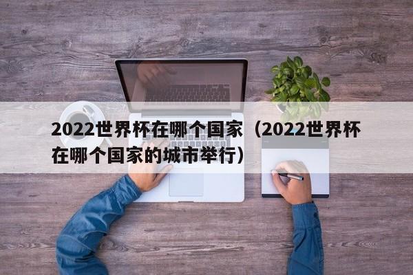 2022世界杯在哪个国家（2022世界杯在哪个国家的城市举行）