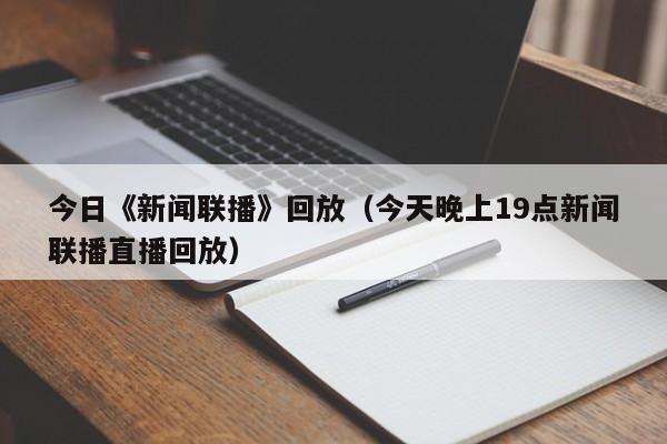 今日《新闻联播》回放（今天晚上19点新闻联播直播回放）