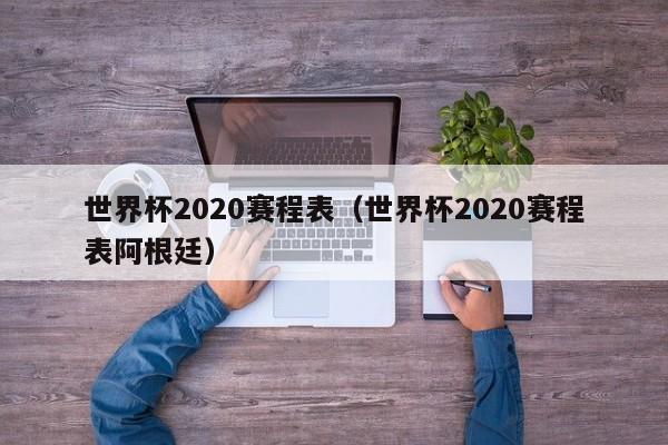 世界杯2020赛程表（世界杯2020赛程表阿根廷）