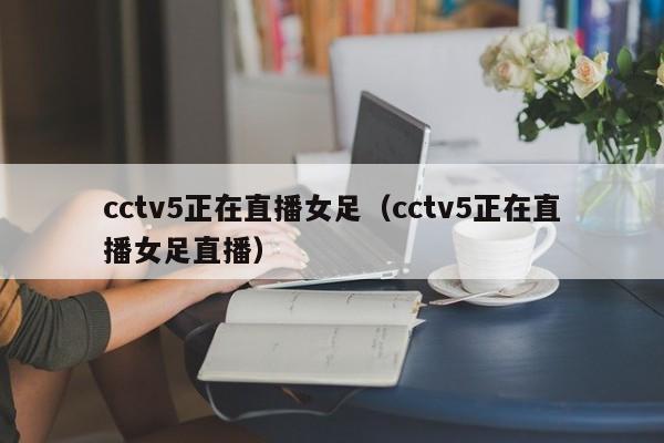 cctv5正在直播女足（cctv5正在直播女足直播）