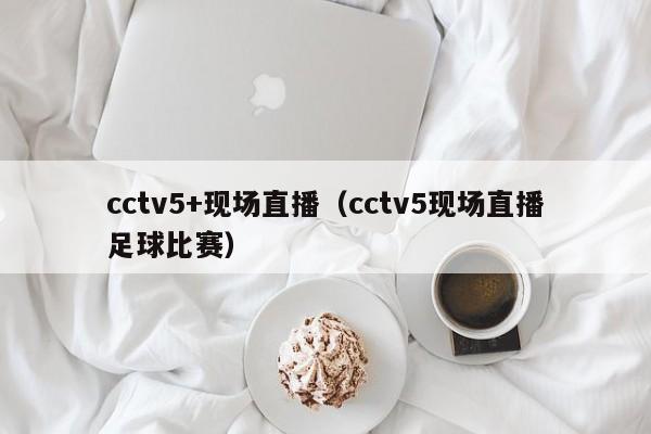 cctv5+现场直播（cctv5现场直播足球比赛）