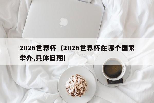 2026世界杯（2026世界杯在哪个国家举办,具体日期）