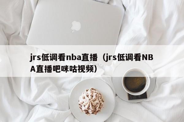 jrs低调看nba直播（jrs低调看NBA直播吧咪咕视频）