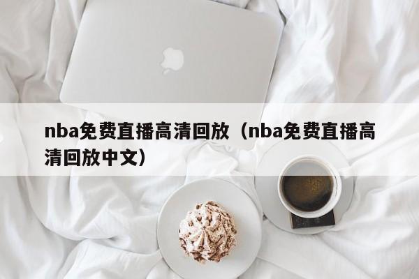 nba免费直播高清回放（nba免费直播高清回放中文）