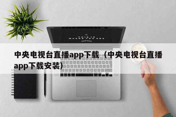 中央电视台直播app下载（中央电视台直播app下载安装）