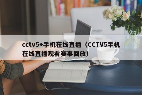 cctv5+手机在线直播（CCTV5手机在线直播观看赛事回放）