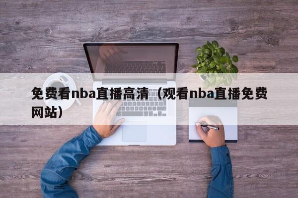 免费看nba直播高清（观看nba直播免费网站）