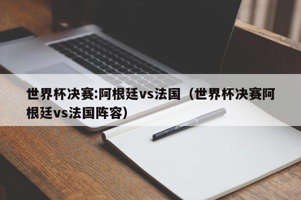 世界杯决赛:阿根廷vs法国（世界杯决赛阿根廷vs法国阵容）