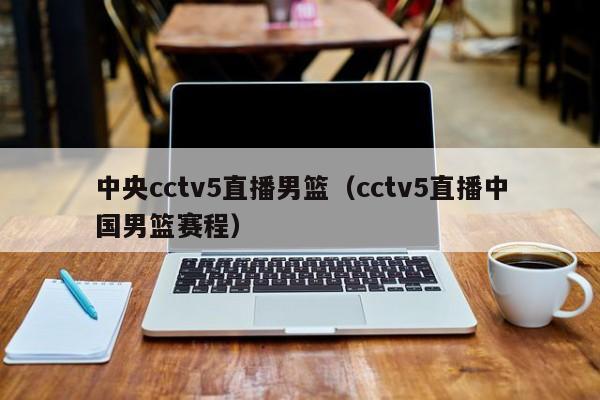 中央cctv5直播男篮（cctv5直播中国男篮赛程）