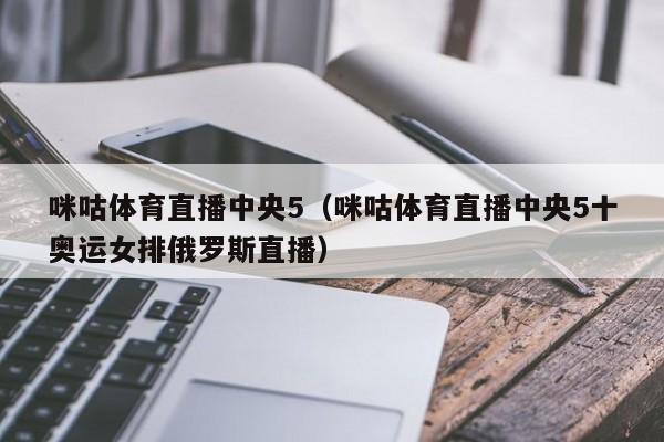 咪咕体育直播中央5（咪咕体育直播中央5十奥运女排俄罗斯直播）