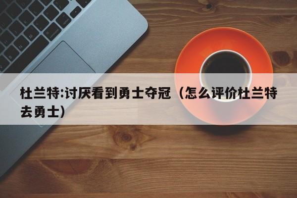 杜兰特:讨厌看到勇士夺冠（怎么评价杜兰特去勇士）