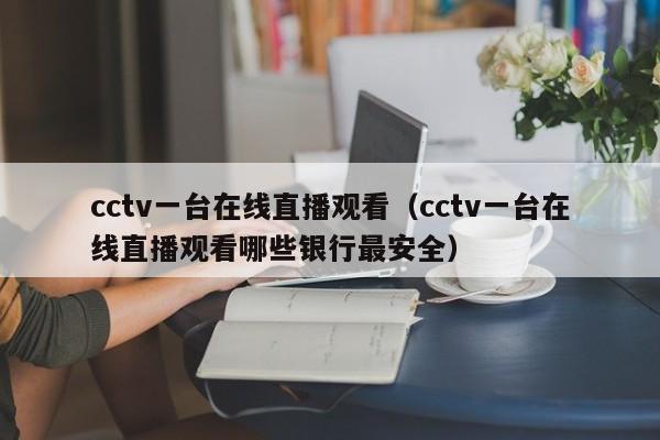 cctv一台在线直播观看（cctv一台在线直播观看哪些银行最安全）