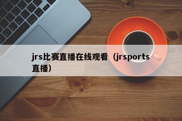 jrs比赛直播在线观看（jrsports直播）