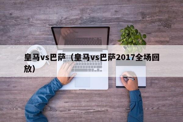 皇马vs巴萨（皇马vs巴萨2017全场回放）