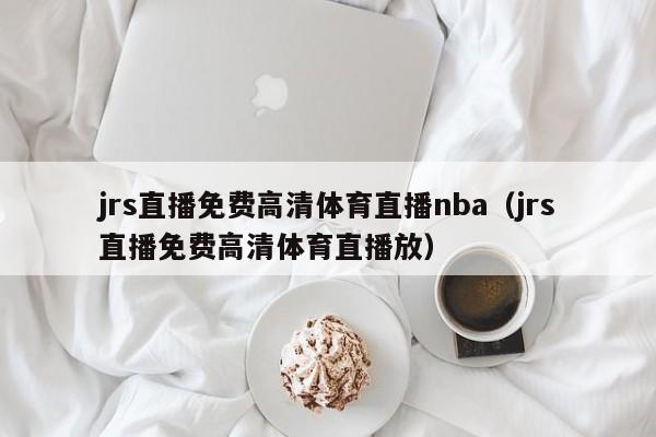 jrs直播免费高清体育直播nba（jrs直播免费高清体育直播放）