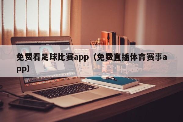 免费看足球比赛app（免费直播体育赛事app）