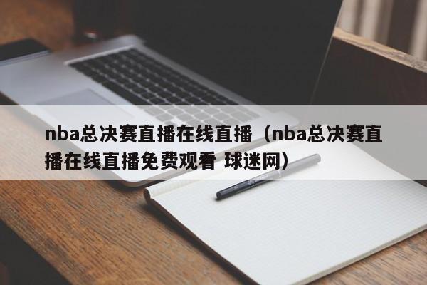 nba总决赛直播在线直播（nba总决赛直播在线直播免费观看 球迷网）