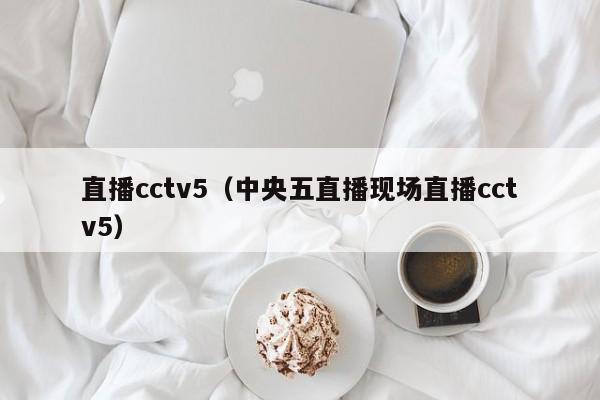 直播cctv5（中央五直播现场直播cctv5）