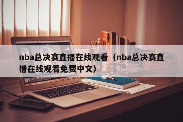 nba总决赛直播在线观看（nba总决赛直播在线观看免费中文）