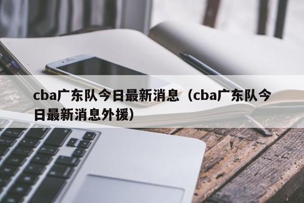 cba广东队今日最新消息（cba广东队今日最新消息外援）