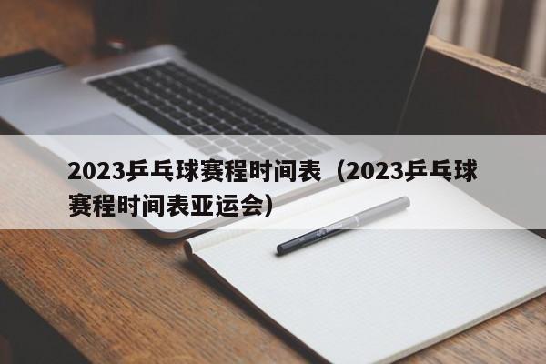 2023乒乓球赛程时间表（2023乒乓球赛程时间表亚运会）