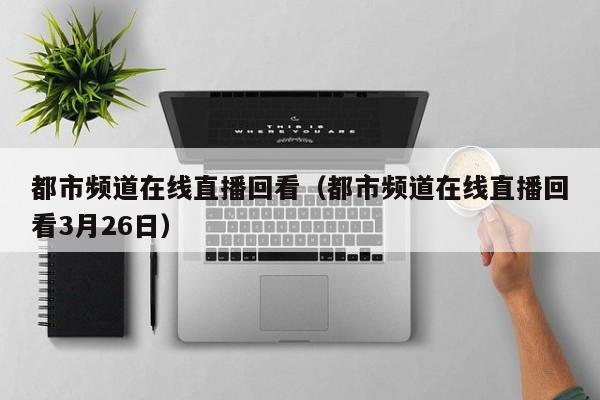 都市频道在线直播回看（都市频道在线直播回看3月26日）