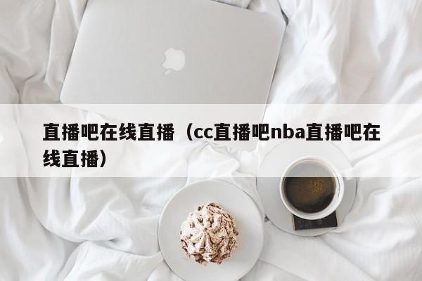 直播吧在线直播（cc直播吧nba直播吧在线直播）