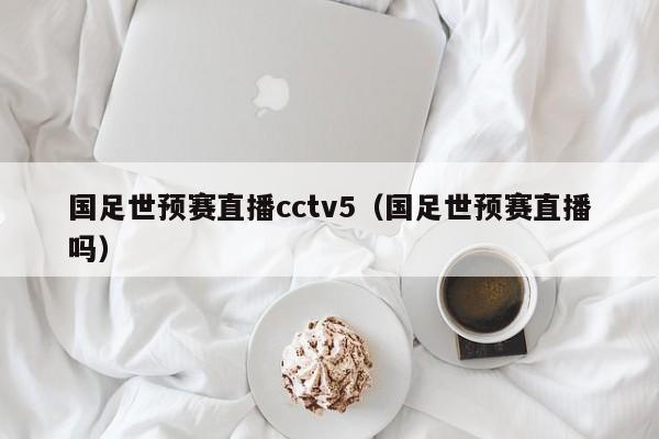 国足世预赛直播cctv5（国足世预赛直播吗）