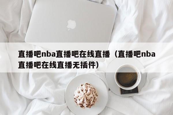 直播吧nba直播吧在线直播（直播吧nba直播吧在线直播无插件）