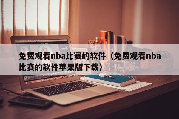 免费观看nba比赛的软件（免费观看nba比赛的软件苹果版下载）