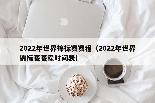 2022年世界锦标赛赛程（2022年世界锦标赛赛程时间表）