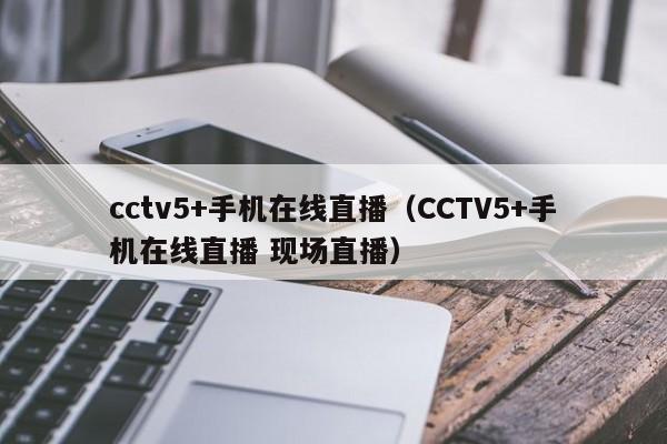 cctv5+手机在线直播（CCTV5+手机在线直播 现场直播）