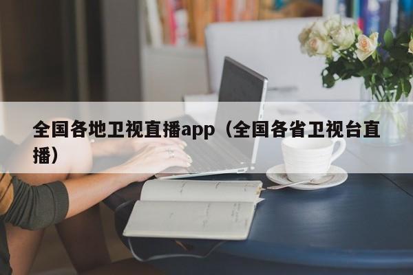 全国各地卫视直播app（全国各省卫视台直播）