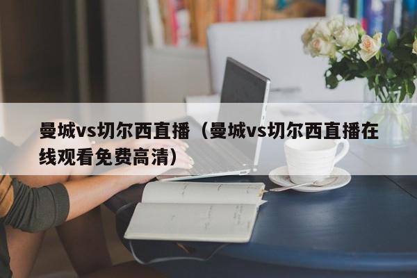 曼城vs切尔西直播（曼城vs切尔西直播在线观看免费高清）