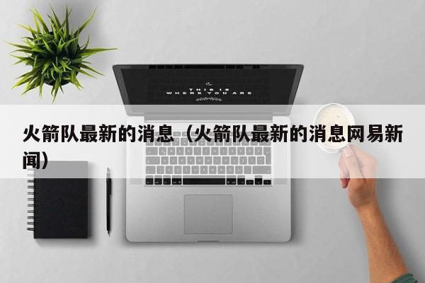 火箭队最新的消息（火箭队最新的消息网易新闻）