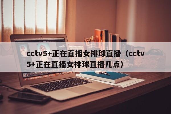 cctv5+正在直播女排球直播（cctv5+正在直播女排球直播几点）