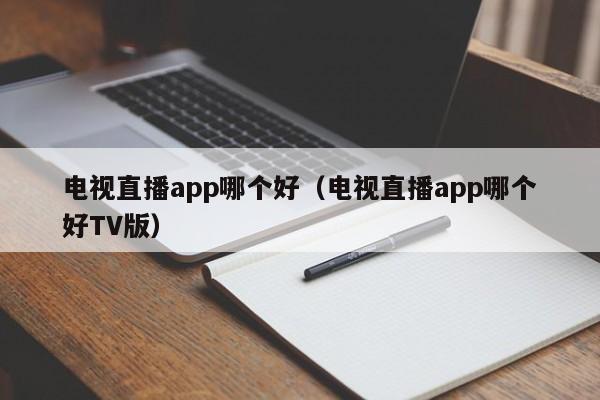 电视直播app哪个好（电视直播app哪个好TV版）