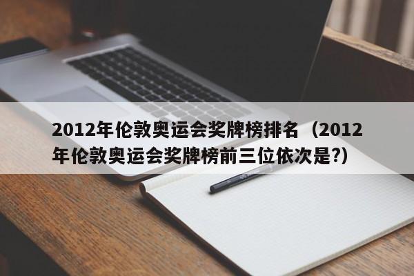 2012年伦敦奥运会奖牌榜排名（2012年伦敦奥运会奖牌榜前三位依次是?）