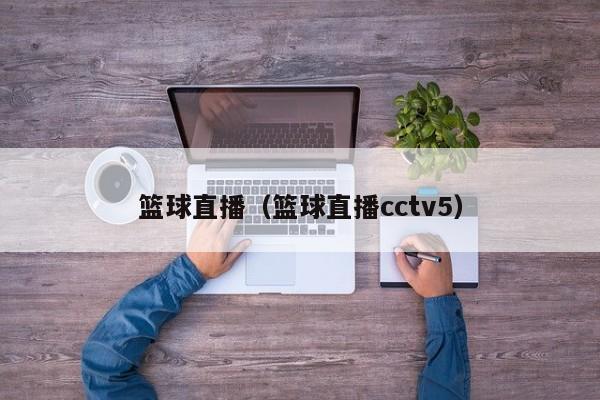 篮球直播（篮球直播cctv5）