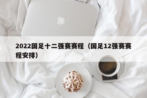 2022国足十二强赛赛程（国足12强赛赛程安排）