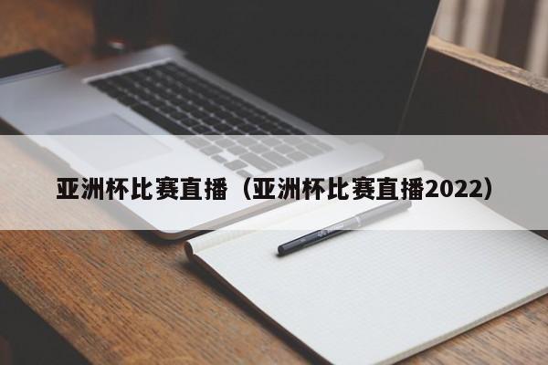 亚洲杯比赛直播（亚洲杯比赛直播2022）