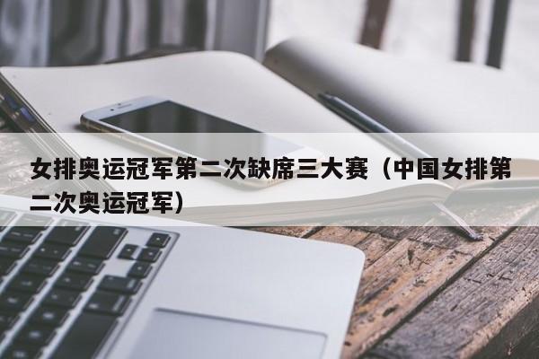 女排奥运冠军第二次缺席三大赛（中国女排第二次奥运冠军）