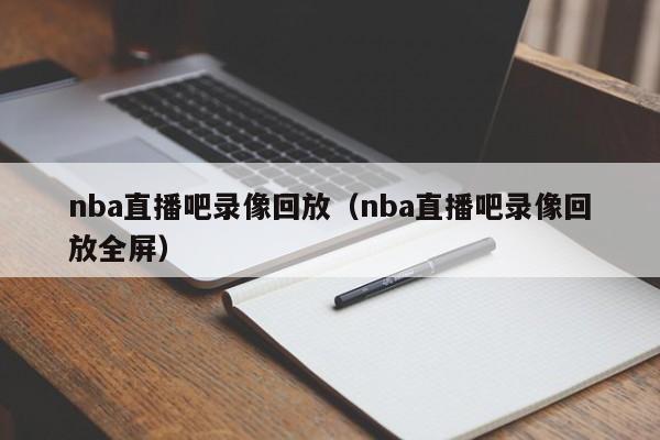 nba直播吧录像回放（nba直播吧录像回放全屏）