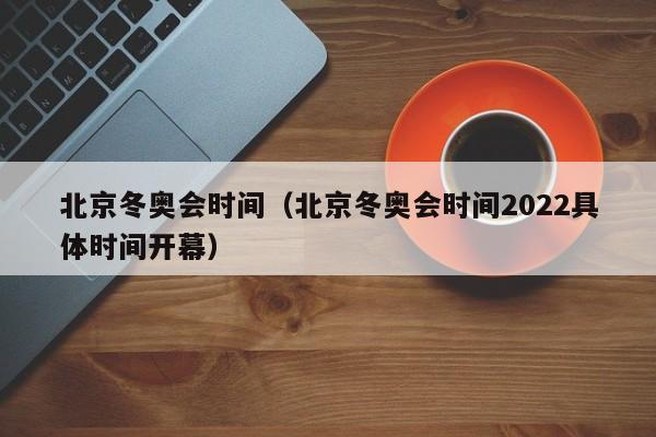 北京冬奥会时间（北京冬奥会时间2022具体时间开幕）