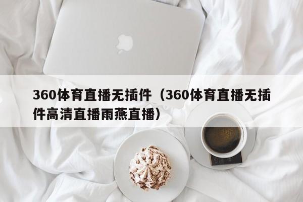 360体育直播无插件（360体育直播无插件高清直播雨燕直播）