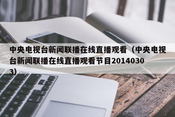 中央电视台新闻联播在线直播观看（中央电视台新闻联播在线直播观看节目20140303）