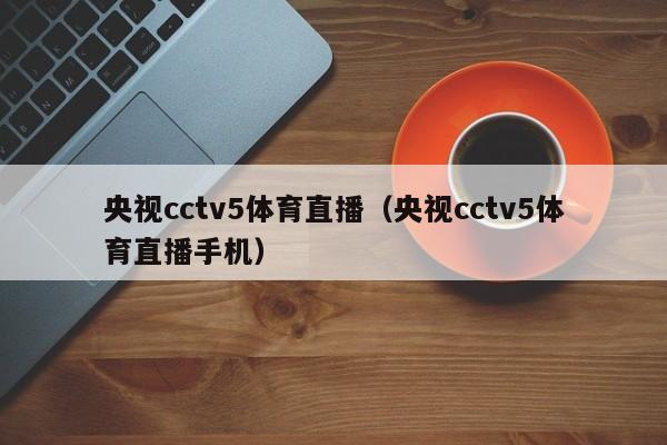 央视cctv5体育直播（央视cctv5体育直播手机）