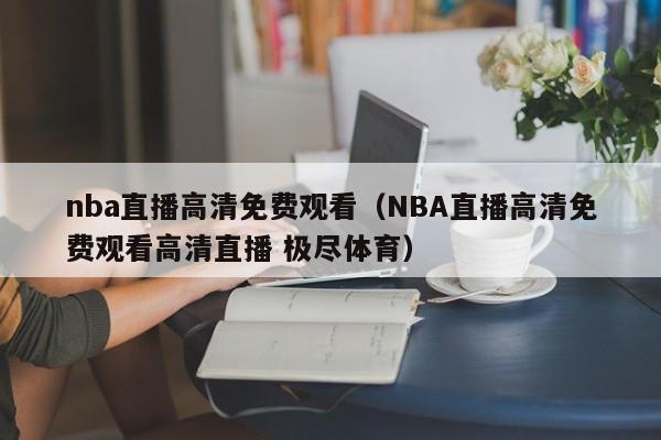 nba直播高清免费观看（NBA直播高清免费观看高清直播 极尽体育）