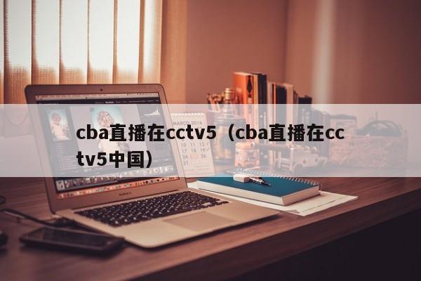 cba直播在cctv5（cba直播在cctv5中国）